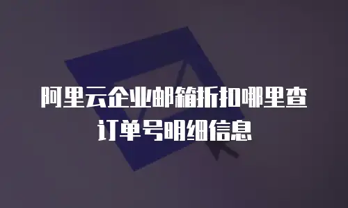 阿里云企业邮箱折扣哪里查订单号明细信息