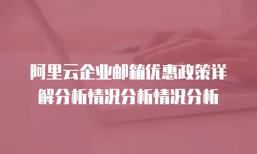 阿里云企业邮箱优惠政策详解分析情况分析情况分析