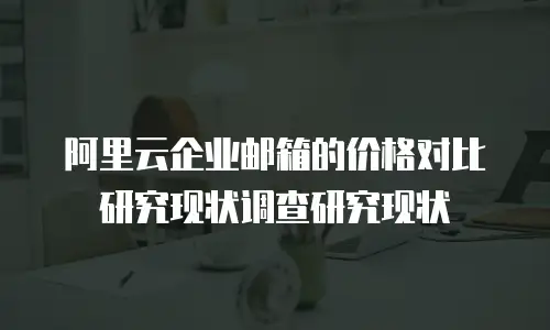 阿里云企业邮箱的价格对比研究现状调查研究现状