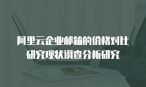 阿里云企业邮箱的价格对比研究现状调查分析研究