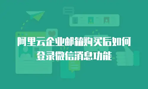 阿里云企业邮箱购买后如何登录微信消息功能