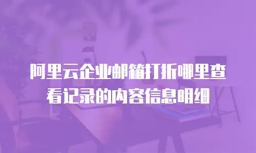 阿里云企业邮箱打折哪里查看记录的内容信息明细