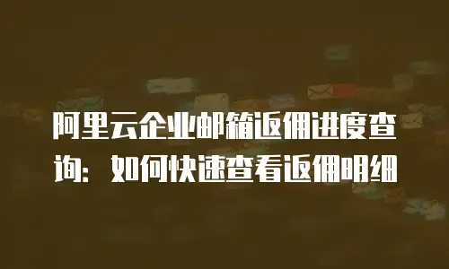 阿里云企业邮箱返佣进度查询:如何快速查看返佣明细