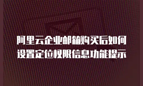 阿里云企业邮箱购买后如何设置定位权限信息功能提示