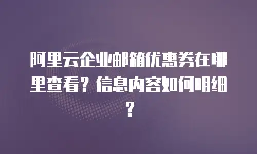 阿里云企业邮箱优惠券在哪里查看？信息内容如何明细？