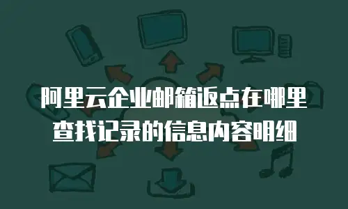 阿里云企业邮箱返点在哪里查找记录的信息内容明细