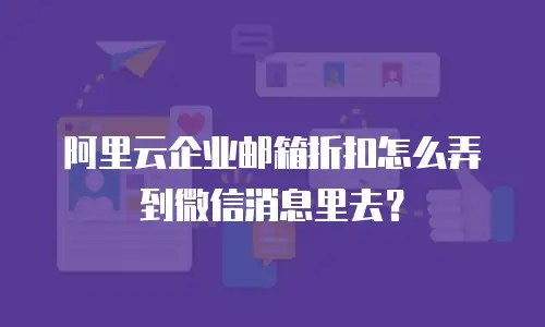 阿里云企业邮箱折扣怎么弄到微信消息里去？