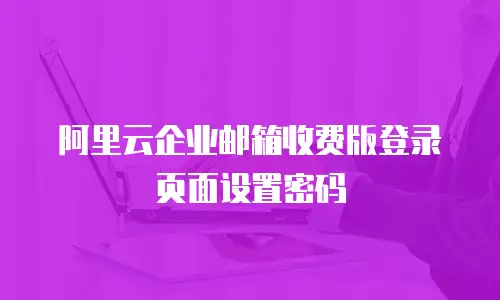 阿里云企业邮箱收费版登录页面设置密码