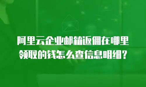 阿里云企业邮箱返佣在哪里领取的钱怎么查信息明细？