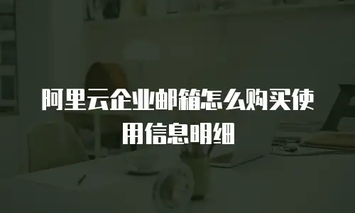 阿里云企业邮箱怎么购买使用信息明细