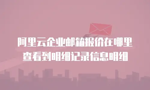 阿里云企业邮箱报价在哪里查看到明细记录信息明细