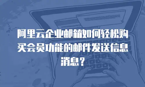 阿里云企业邮箱如何轻松购买会员功能的邮件发送信息消息？