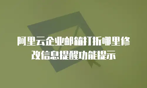 阿里云企业邮箱打折哪里修改信息提醒功能提示