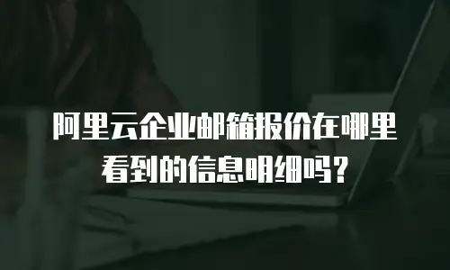 阿里云企业邮箱报价在哪里看到的信息明细吗？