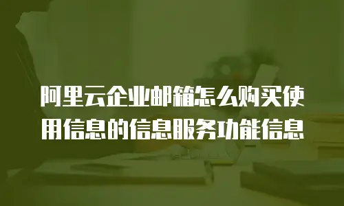 阿里云企业邮箱怎么购买使用信息的信息服务功能信息