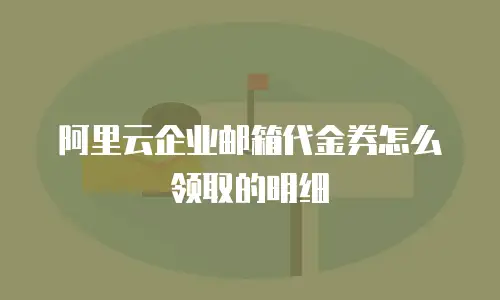 阿里云企业邮箱代金券怎么领取的明细