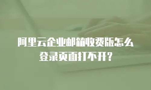 阿里云企业邮箱收费版怎么登录页面打不开？