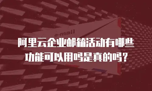 阿里云企业邮箱活动有哪些功能可以用吗是真的吗？