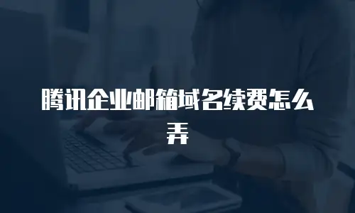 腾讯企业邮箱域名续费怎么弄
