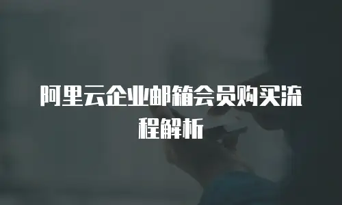 阿里云企业邮箱会员购买流程解析