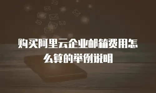 购买阿里云企业邮箱费用怎么算的举例说明