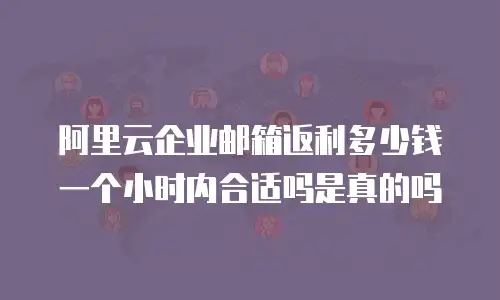 阿里云企业邮箱返利多少钱一个小时内合适吗是真的吗