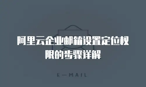 阿里云企业邮箱设置定位权限的步骤详解