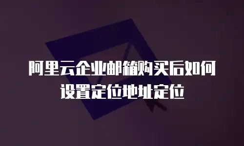 阿里云企业邮箱购买后如何设置定位地址定位