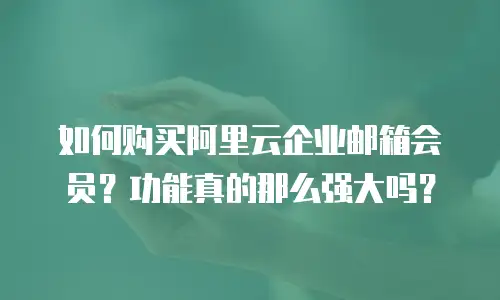 如何购买阿里云企业邮箱会员？功能真的那么强大吗？