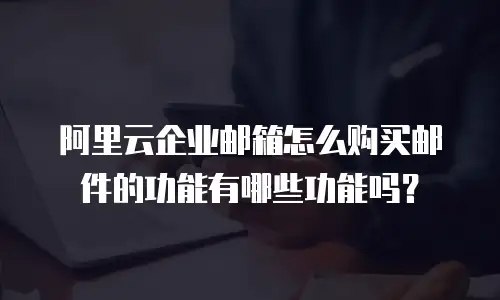 阿里云企业邮箱怎么购买邮件的功能有哪些功能吗?