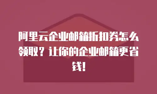 阿里云企业邮箱折扣券怎么领取？让你的企业邮箱更省钱！