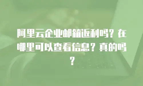 阿里云企业邮箱返利吗？在哪里可以查看信息？真的吗？