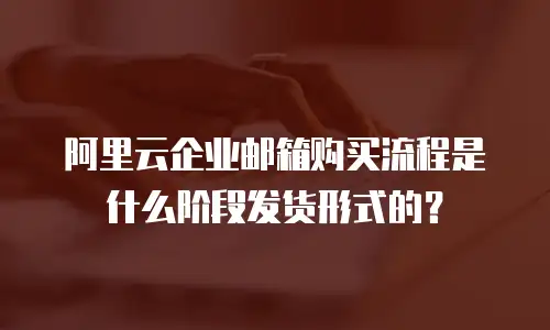阿里云企业邮箱购买流程是什么阶段发货形式的？