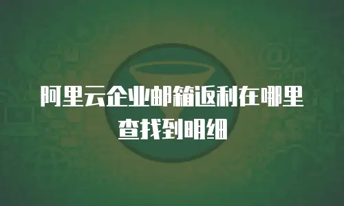 阿里云企业邮箱返利在哪里查找到明细