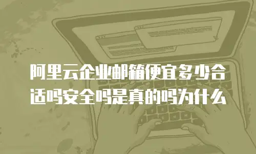 阿里云企业邮箱便宜多少合适吗安全吗是真的吗为什么