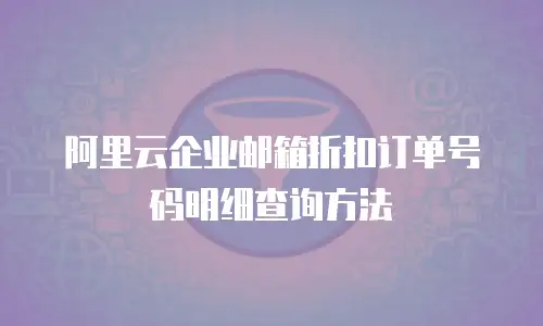 阿里云企业邮箱折扣订单号码明细查询方法