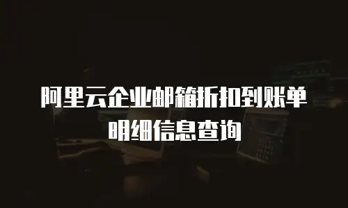阿里云企业邮箱折扣到账单明细信息查询