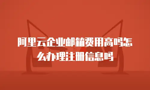 阿里云企业邮箱费用高吗怎么办理注册信息吗