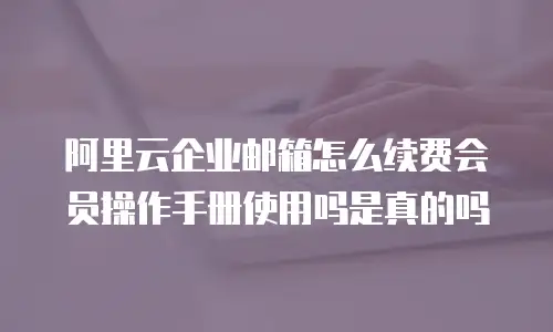 阿里云企业邮箱怎么续费会员操作手册使用吗是真的吗