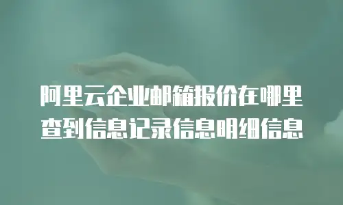 阿里云企业邮箱报价在哪里查到信息记录信息明细信息
