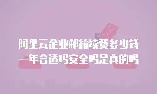 阿里云企业邮箱续费多少钱一年合适吗安全吗是真的吗