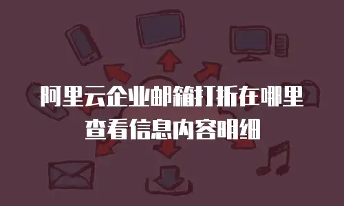 阿里云企业邮箱打折在哪里查看信息内容明细