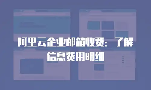 阿里云企业邮箱收费：了解信息费用明细