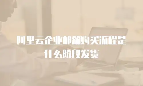 阿里云企业邮箱购买流程是什么阶段发货