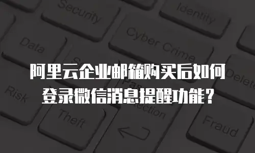 阿里云企业邮箱购买后如何登录微信消息提醒功能？