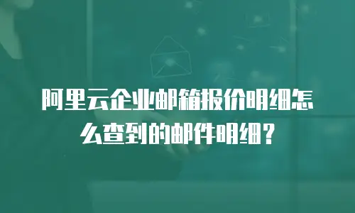 阿里云企业邮箱报价明细怎么查到的邮件明细？
