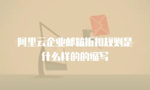 阿里云企业邮箱折扣规则是什么样的的缩写