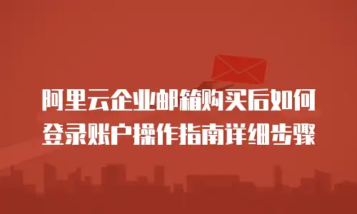 阿里云企业邮箱购买后如何登录账户操作指南详细步骤