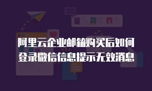 阿里云企业邮箱购买后如何登录微信信息提示无效消息
