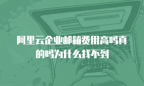 阿里云企业邮箱费用高吗真的吗为什么找不到